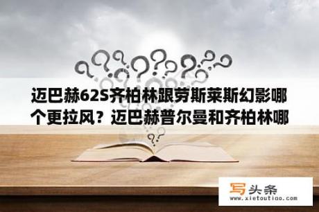 迈巴赫62S齐柏林跟劳斯莱斯幻影哪个更拉风？迈巴赫普尔曼和齐柏林哪个好？