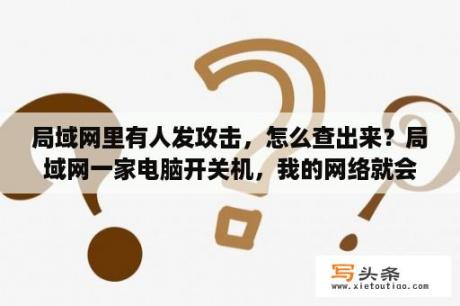 局域网里有人发攻击，怎么查出来？局域网一家电脑开关机，我的网络就会断开，求解？