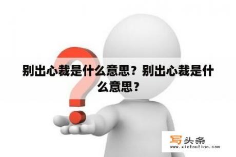 别出心裁是什么意思？别出心裁是什么意思？