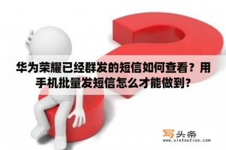 华为荣耀已经群发的短信如何查看？用手机批量发短信怎么才能做到？