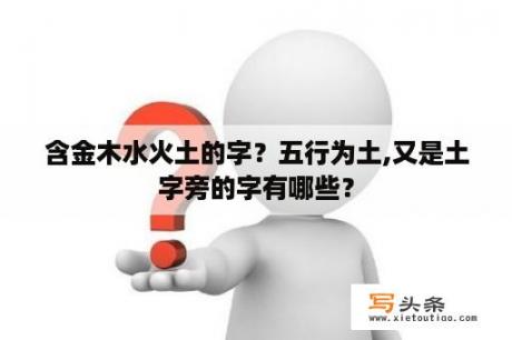 含金木水火土的字？五行为土,又是土字旁的字有哪些？