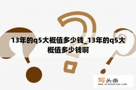 13年的q5大概值多少钱_13年的q5大概值多少钱啊