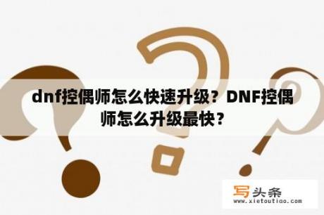 dnf控偶师怎么快速升级？DNF控偶师怎么升级最快？