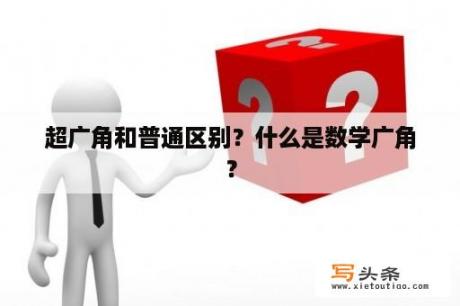 超广角和普通区别？什么是数学广角？