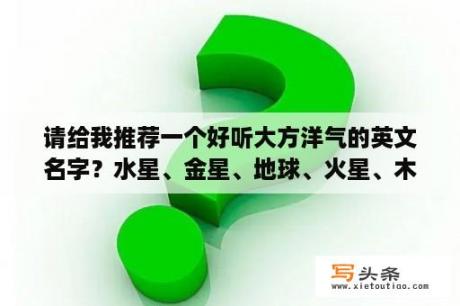 请给我推荐一个好听大方洋气的英文名字？水星、金星、地球、火星、木星、土星、天王星、海王星、冥王星的英文名字？