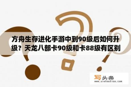 方舟生存进化手游中到90级后如何升级？天龙八部卡90级和卡88级有区别吗？