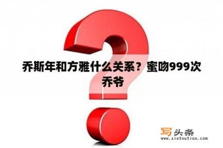 乔斯年和方雅什么关系？蜜吻999次 乔爷