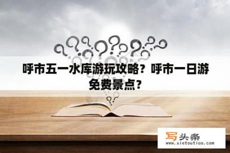 呼市五一水库游玩攻略？呼市一日游免费景点？