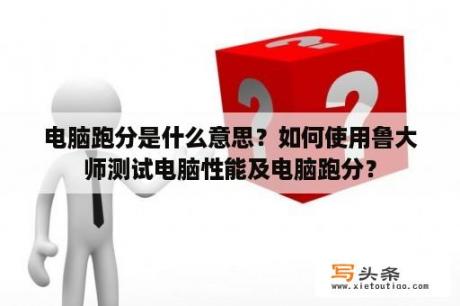 电脑跑分是什么意思？如何使用鲁大师测试电脑性能及电脑跑分？