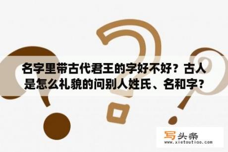 名字里带古代君王的字好不好？古人是怎么礼貌的问别人姓氏、名和字？