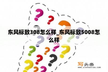 东风标致308怎么样_东风标致5008怎么样