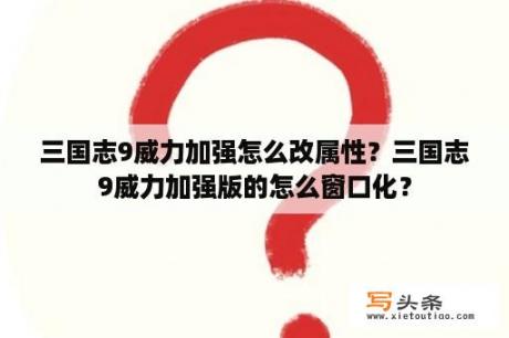 三国志9威力加强怎么改属性？三国志9威力加强版的怎么窗口化？