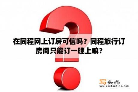 在同程网上订房可信吗？同程旅行订房间只能订一晚上嘛？