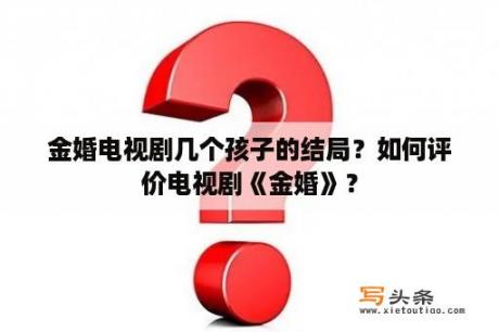 金婚电视剧几个孩子的结局？如何评价电视剧《金婚》？