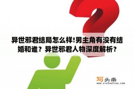 异世邪君结局怎么样!男主角有没有结婚和谁？异世邪君人物深度解析？