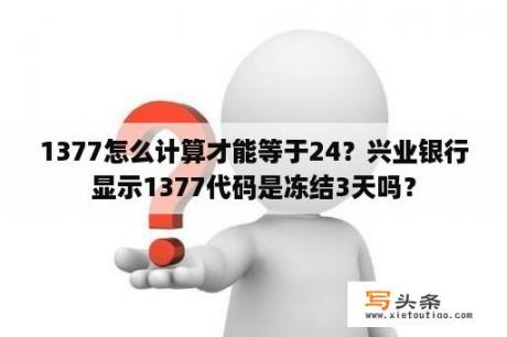 1377怎么计算才能等于24？兴业银行显示1377代码是冻结3天吗？