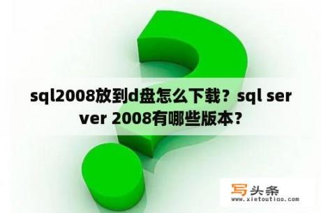 sql2008放到d盘怎么下载？sql server 2008有哪些版本？