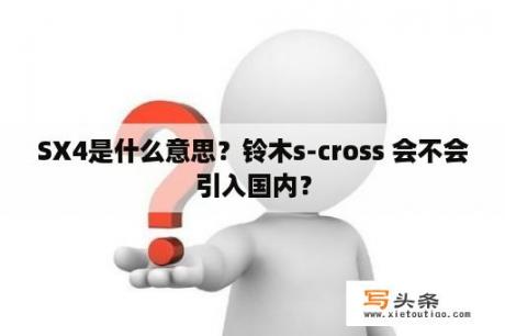 SX4是什么意思？铃木s-cross 会不会引入国内？