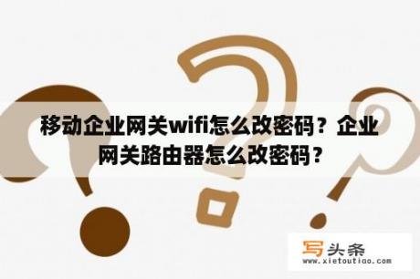 移动企业网关wifi怎么改密码？企业网关路由器怎么改密码？