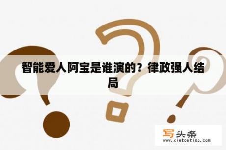 智能爱人阿宝是谁演的？律政强人结局