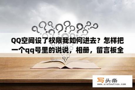 QQ空间设了权限我如何进去？怎样把一个qq号里的说说，相册，留言板全部复制到另一个新的qq有会员，克隆可以吗？