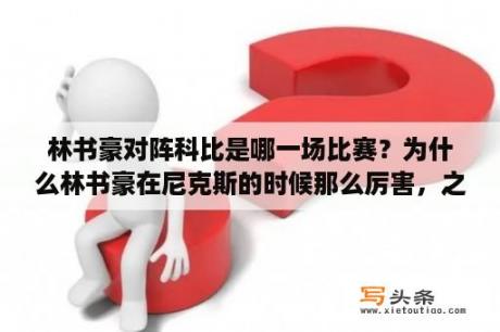 林书豪对阵科比是哪一场比赛？为什么林书豪在尼克斯的时候那么厉害，之后怎么就越打越低迷呢？