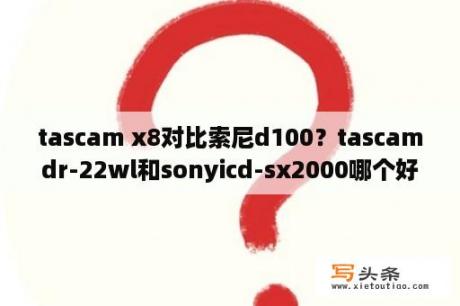 tascam x8对比索尼d100？tascamdr-22wl和sonyicd-sx2000哪个好？