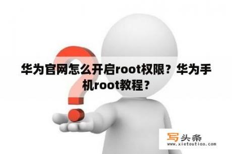 华为官网怎么开启root权限？华为手机root教程？