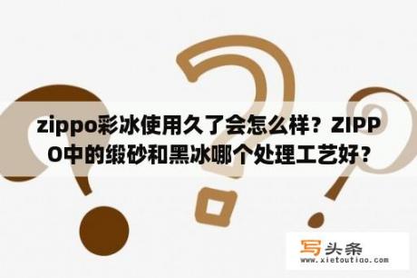 zippo彩冰使用久了会怎么样？ZIPPO中的缎砂和黑冰哪个处理工艺好？