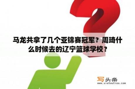 马龙共拿了几个亚锦赛冠军？周琦什么时候去的辽宁篮球学校？