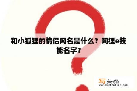 和小狐狸的情侣网名是什么？阿狸e技能名字？