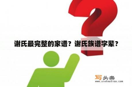 谢氏最完整的家谱？谢氏族谱字辈？