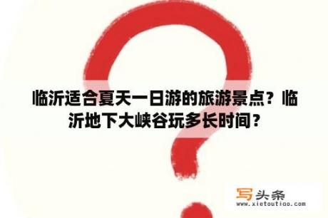 临沂适合夏天一日游的旅游景点？临沂地下大峡谷玩多长时间？