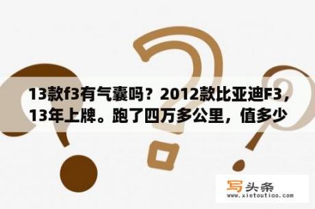 13款f3有气囊吗？2012款比亚迪F3，13年上牌。跑了四万多公里，值多少钱阿？比亚迪车质量？