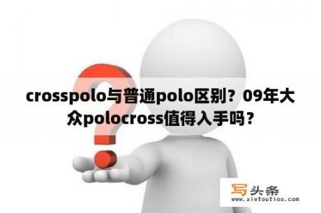 crosspolo与普通polo区别？09年大众polocross值得入手吗？