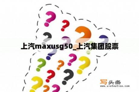 上汽maxusg50_上汽集团股票