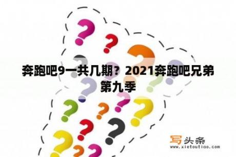 奔跑吧9一共几期？2021奔跑吧兄弟第九季