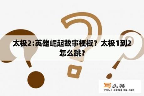 太极2:英雄崛起故事梗概？太极1到2怎么跳？