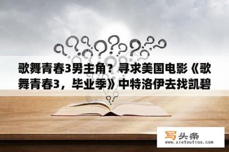 歌舞青春3男主角？寻求美国电影《歌舞青春3，毕业季》中特洛伊去找凯碧参加毕业舞会，与凯碧在树下跳舞时，两人对唱的歌曲？