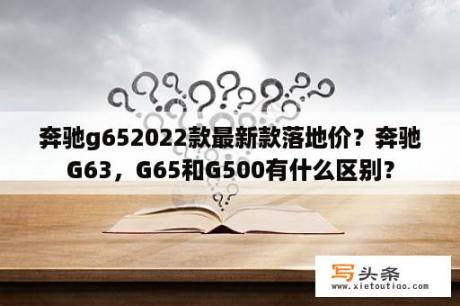 奔驰g652022款最新款落地价？奔驰G63，G65和G500有什么区别？