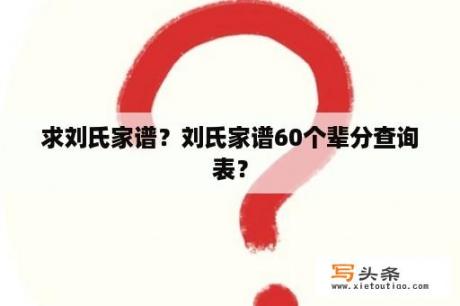 求刘氏家谱？刘氏家谱60个辈分查询表？