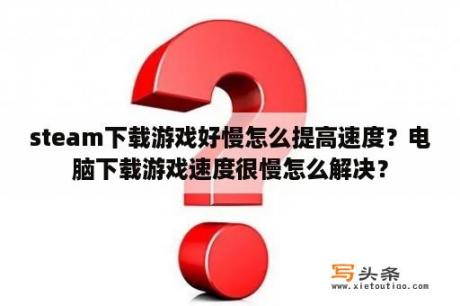 steam下载游戏好慢怎么提高速度？电脑下载游戏速度很慢怎么解决？