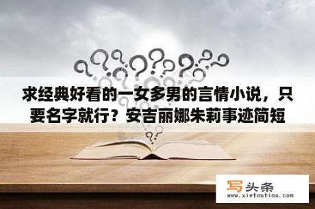 求经典好看的一女多男的言情小说，只要名字就行？安吉丽娜朱莉事迹简短概括？