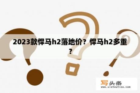 2023款悍马h2落地价？悍马h2多重？