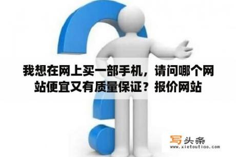 我想在网上买一部手机，请问哪个网站便宜又有质量保证？报价网站