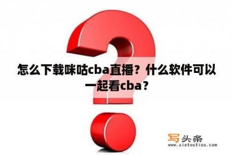 怎么下载咪咕cba直播？什么软件可以一起看cba？