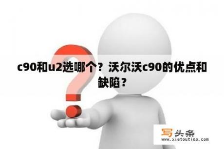 c90和u2选哪个？沃尔沃c90的优点和缺陷？