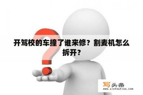 开驾校的车撞了谁来修？割麦机怎么拆开？