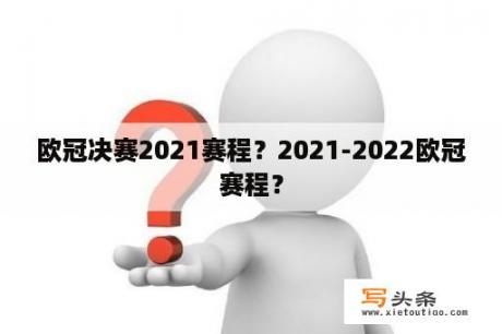 欧冠决赛2021赛程？2021-2022欧冠赛程？