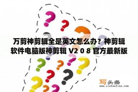 万剪神剪辑全是英文怎么办？神剪辑软件电脑版神剪辑 V2 0 8 官方最新版 下载 当下软